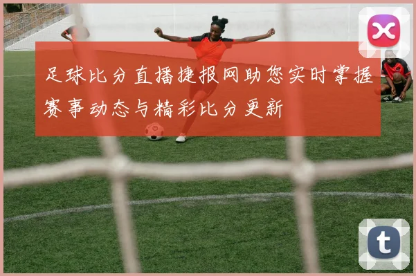 足球比分直播捷报网助您实时掌握赛事动态与精彩比分更新