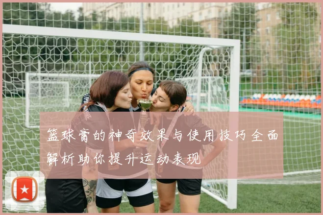 篮球膏的神奇效果与使用技巧全面解析助你提升运动表现