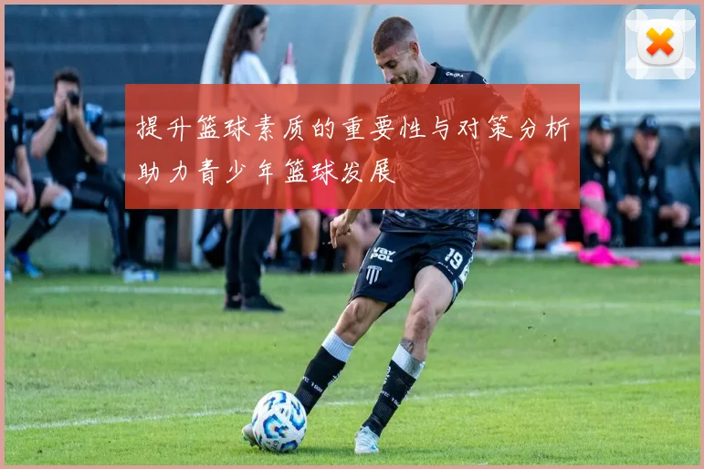 提升篮球素质的重要性与对策分析助力青少年篮球发展