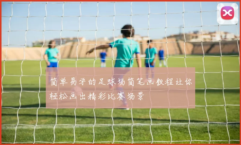简单易学的足球场简笔画教程让你轻松画出精彩比赛场景