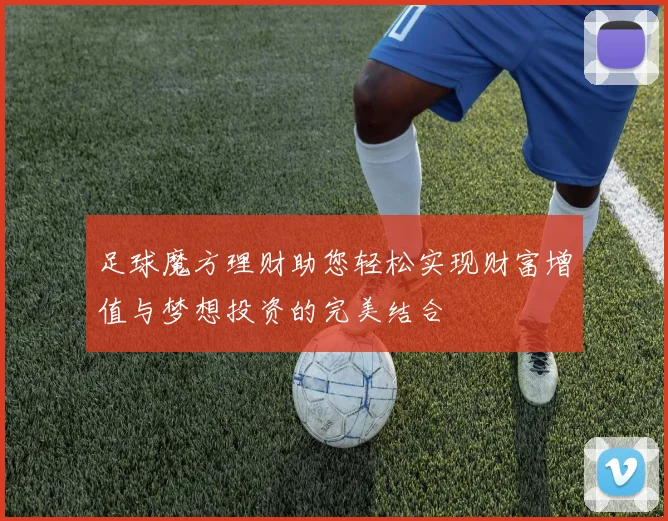 足球魔方理财助您轻松实现财富增值与梦想投资的完美结合