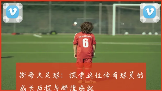斯蒂夫足球：探索这位传奇球员的成长历程与辉煌成就
