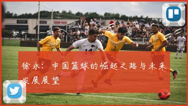 徐永：中国篮球的崛起之路与未来发展展望