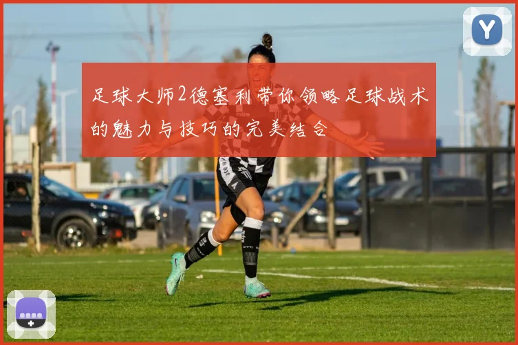 足球大师2德塞利带你领略足球战术的魅力与技巧的完美结合