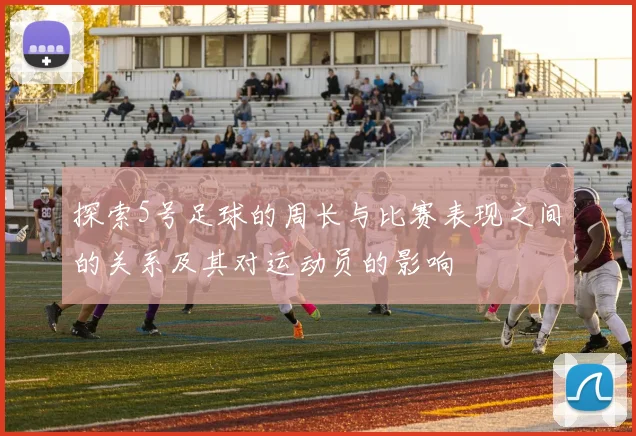 探索5号足球的周长与比赛表现之间的关系及其对运动员的影响